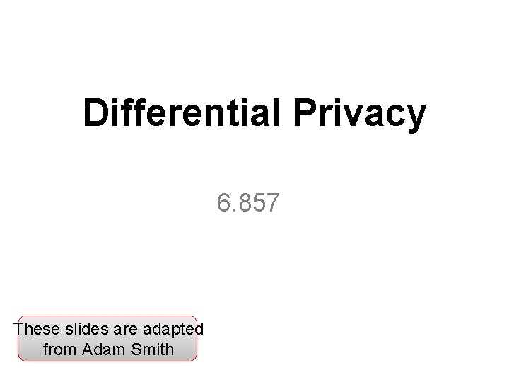 Differential Privacy 6. 857 These slides are adapted from Adam Smith 