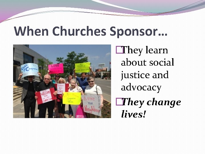 When Churches Sponsor… �They learn about social justice and advocacy �They change lives! 