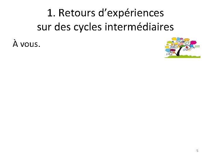 1. Retours d’expériences sur des cycles intermédiaires À vous. 5 