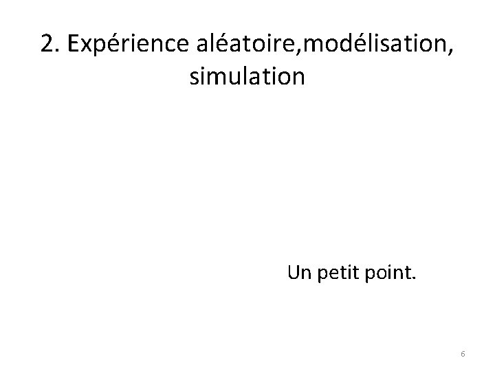 2. Expérience aléatoire, modélisation, simulation Un petit point. 6 