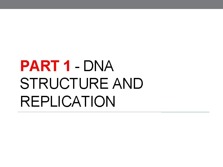 PART 1 - DNA STRUCTURE AND REPLICATION 