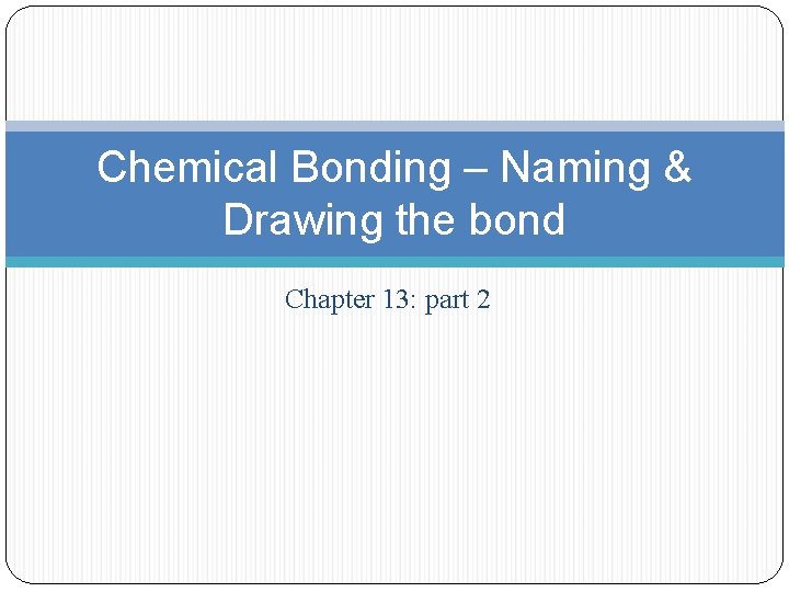 Chemical Bonding – Naming & Drawing the bond Chapter 13: part 2 