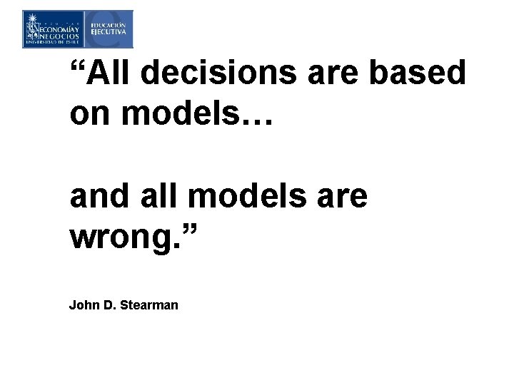 “All decisions are based on models… and all models are wrong. ” John D.