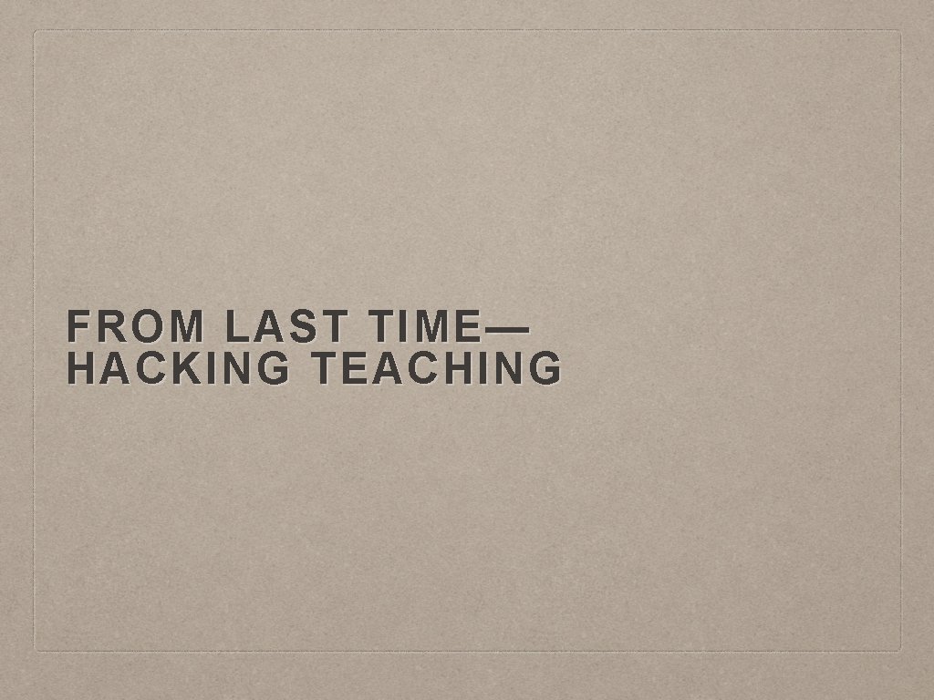 FROM LAST TIME— HACKING TEACHING 