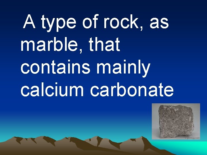 A type of rock, as marble, that contains mainly calcium carbonate 