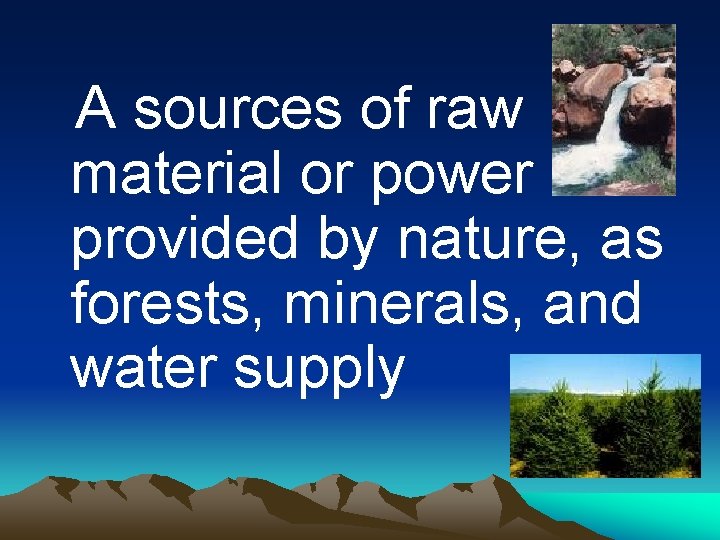 A sources of raw material or power provided by nature, as forests, minerals, and