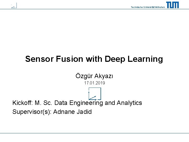 Technische Universität München Sensor Fusion with Deep Learning Özgür Akyazı 17. 01. 2019 Kickoff: