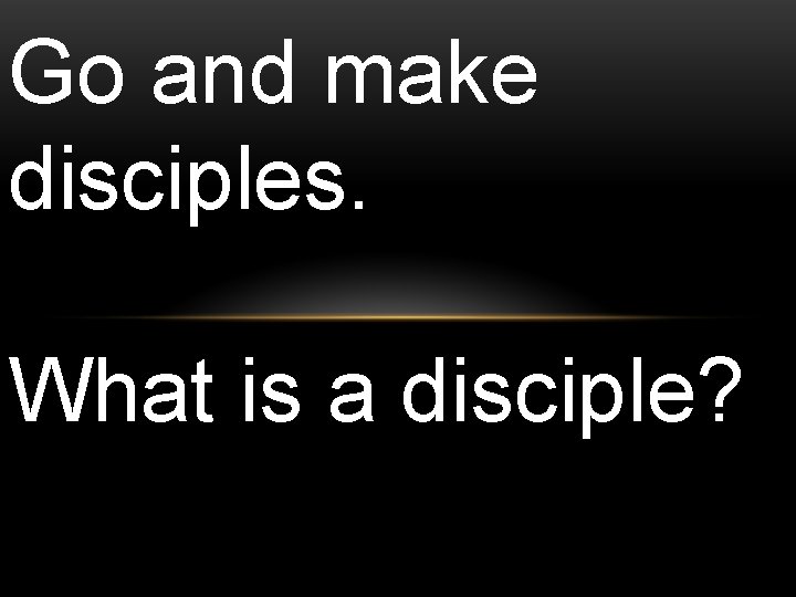 Go and make disciples. What is a disciple? Go and make disciples. What is a disciple?