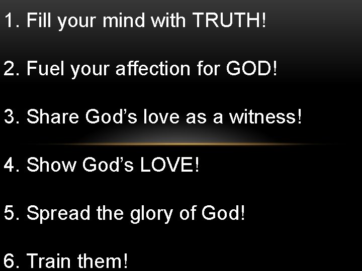 1. Fill your mind with TRUTH! 2. Fuel your affection for GOD! 3. Share