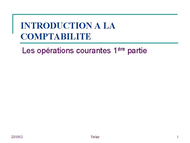 INTRODUCTION A LA COMPTABILITE Les opérations courantes 1ère partie 22/10/12 Yrelay 1 