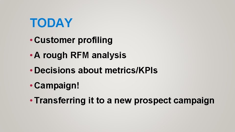 TODAY • Customer profiling • A rough RFM analysis • Decisions about metrics/KPIs •