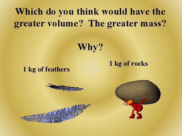 Which do you think would have the greater volume? The greater mass? Why? 1