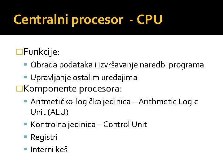 Centralni procesor - CPU �Funkcije: Obrada podataka i izvršavanje naredbi programa Upravljanje ostalim uređajima