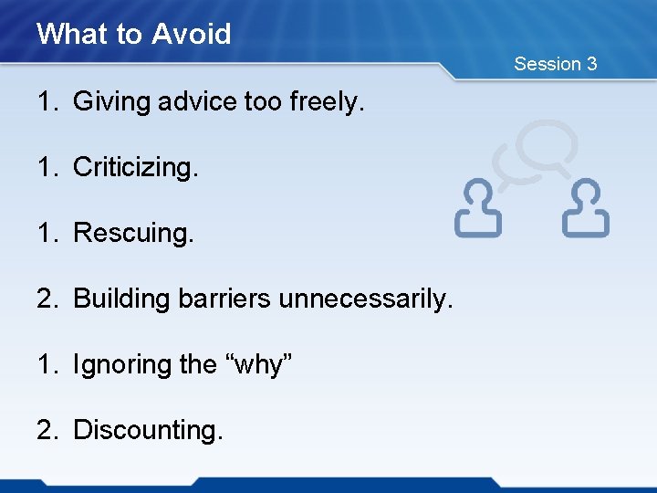 What to Avoid Session 3 1. Giving advice too freely. 1. Criticizing. 1. Rescuing.