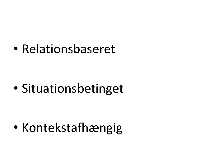  • Relationsbaseret • Situationsbetinget • Kontekstafhængig 