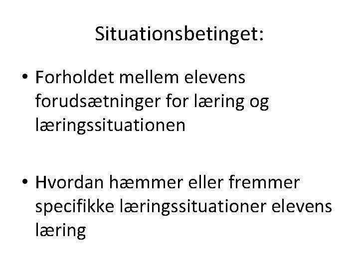 Situationsbetinget: • Forholdet mellem elevens forudsætninger for læring og læringssituationen • Hvordan hæmmer eller