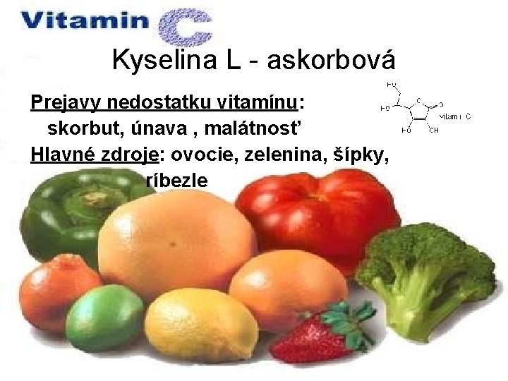Kyselina L - askorbová Prejavy nedostatku vitamínu: skorbut, únava , malátnosť Hlavné zdroje: ovocie,