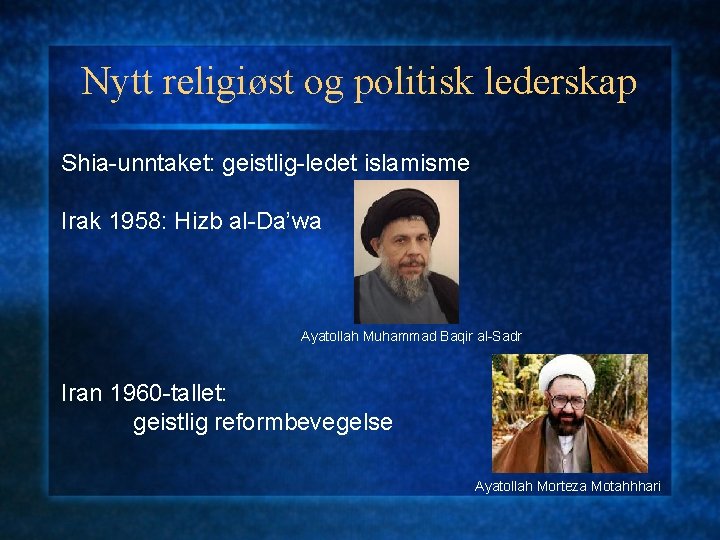 Nytt religiøst og politisk lederskap Shia-unntaket: geistlig-ledet islamisme Irak 1958: Hizb al-Da’wa Ayatollah Muhammad