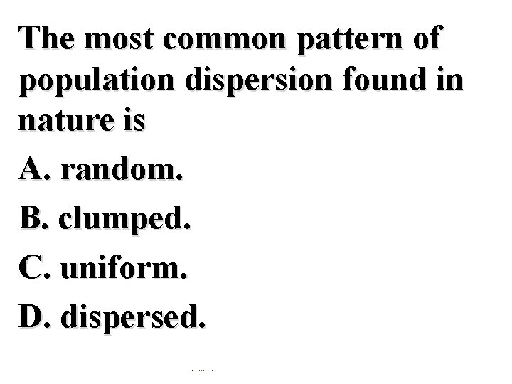 The most common pattern of population dispersion found in nature is A. random. B.