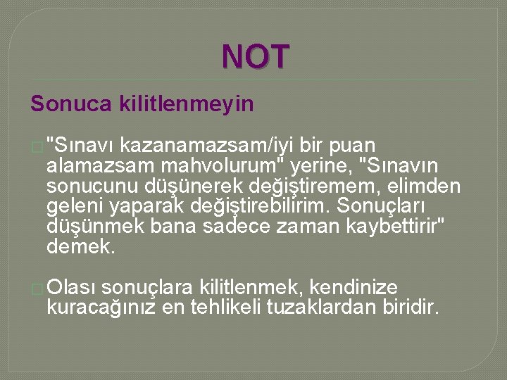 NOT Sonuca kilitlenmeyin � "Sınavı kazanamazsam/iyi bir puan alamazsam mahvolurum" yerine, "Sınavın sonucunu düşünerek