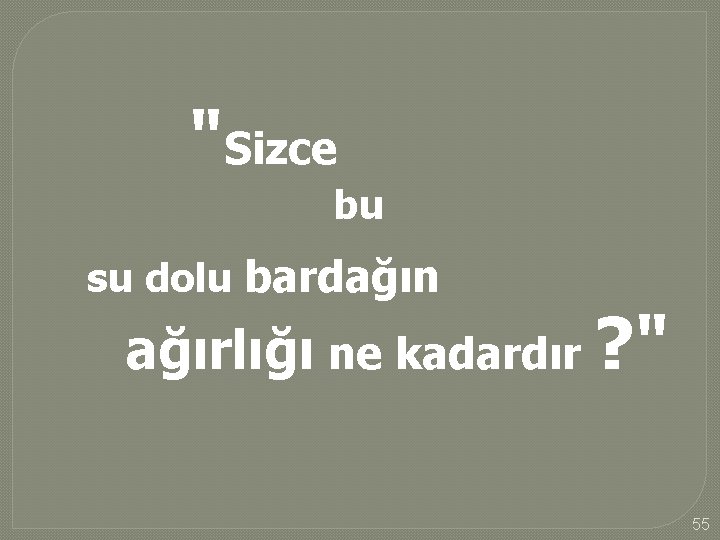 "Sizce bu su dolu bardağın ağırlığı ne kadardır ? " 55 