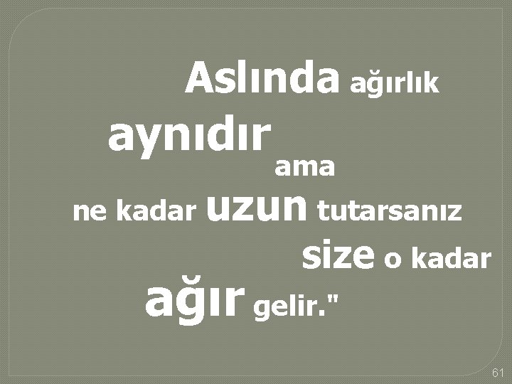 Aslında ağırlık aynıdır ama ne kadar uzun tutarsanız size o kadar ağır gelir. "