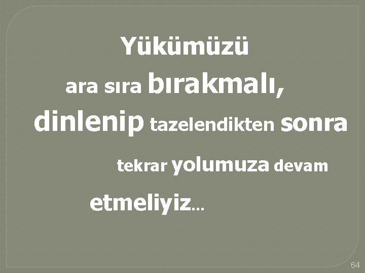 Yükümüzü ara sıra bırakmalı, dinlenip tazelendikten sonra tekrar yolumuza devam etmeliyiz. . . 64