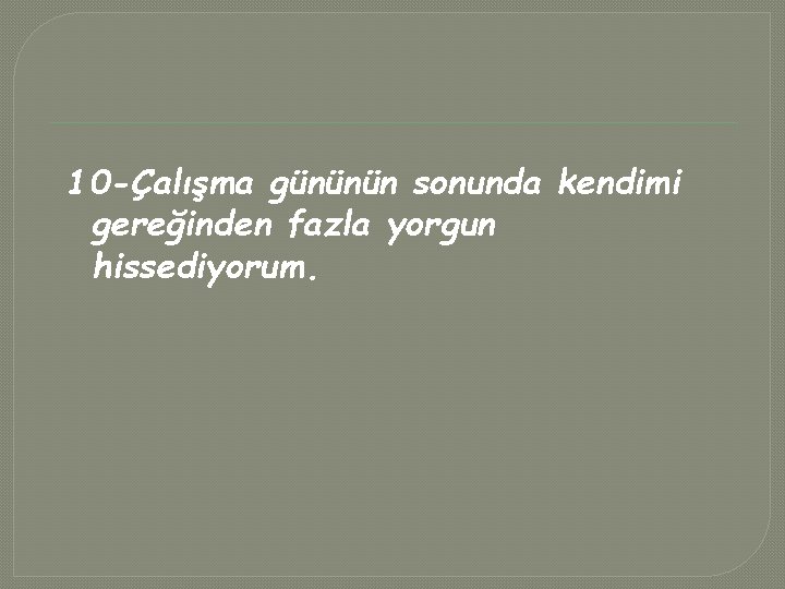 10 -Çalışma gününün sonunda kendimi gereğinden fazla yorgun hissediyorum. 