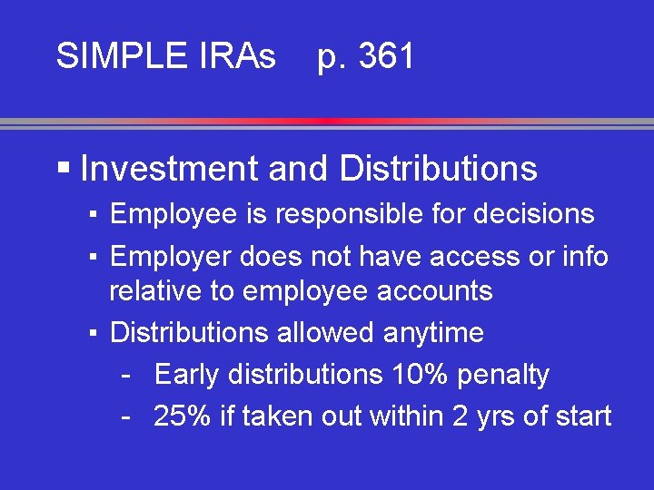 SIMPLE IRAs p. 361 § Investment and Distributions ▪ Employee is responsible for decisions