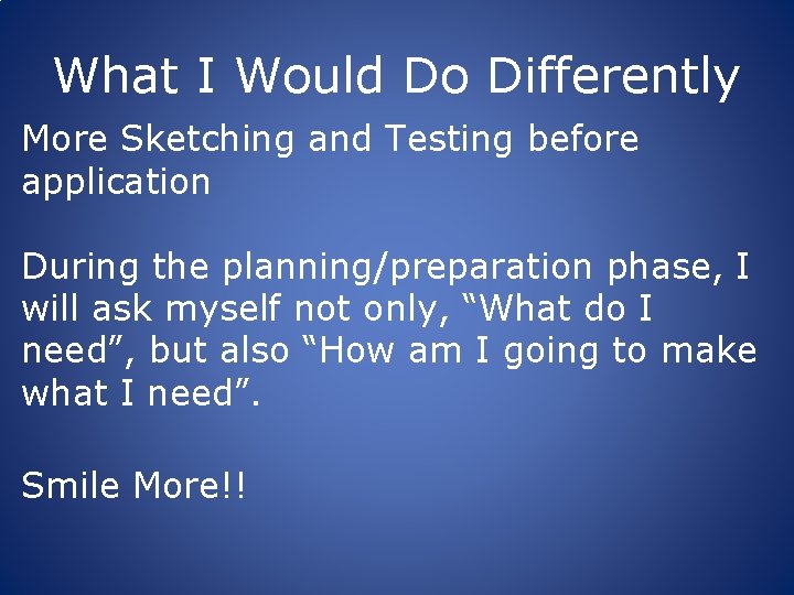 What I Would Do Differently More Sketching and Testing before application During the planning/preparation