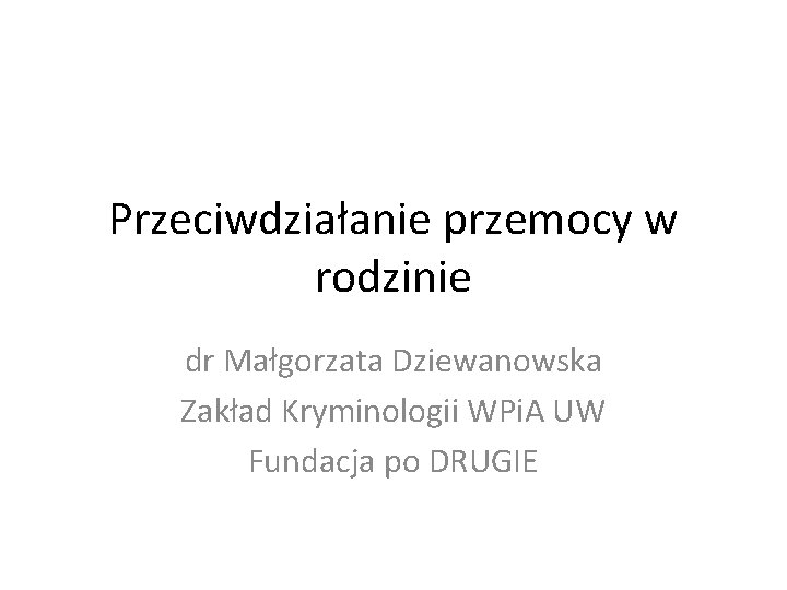 Przeciwdziałanie przemocy w rodzinie dr Małgorzata Dziewanowska Zakład Kryminologii WPi. A UW Fundacja po