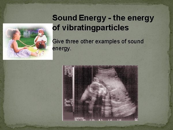Sound Energy - the energy of vibratingparticles Give three other examples of sound energy.