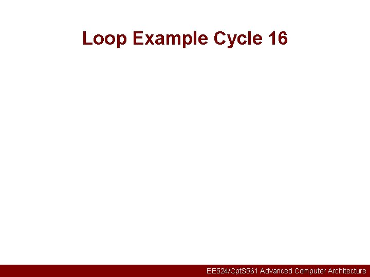 Loop Example Cycle 16 EE 524/Cpt. S 561 Advanced Computer Architecture 