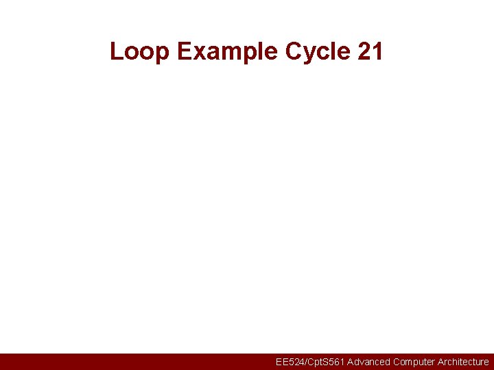 Loop Example Cycle 21 EE 524/Cpt. S 561 Advanced Computer Architecture 