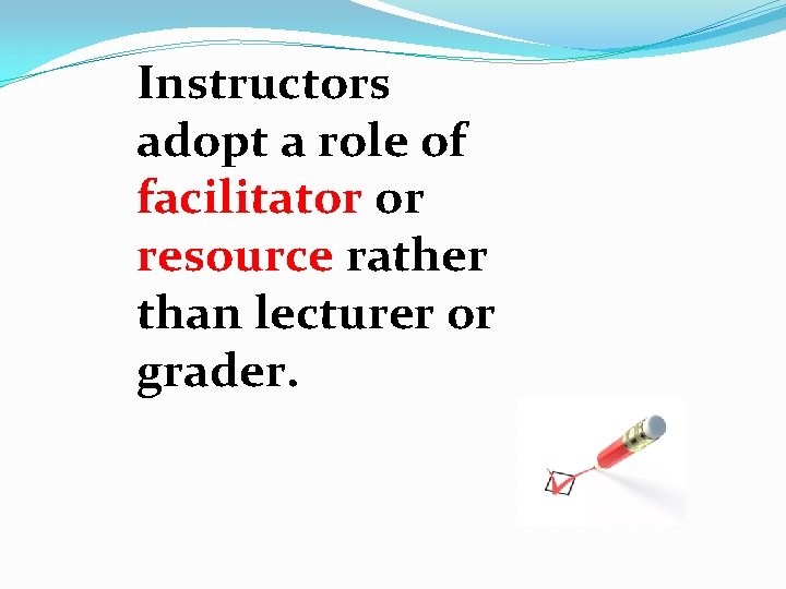 Instructors adopt a role of facilitator or resource rather than lecturer or grader. 