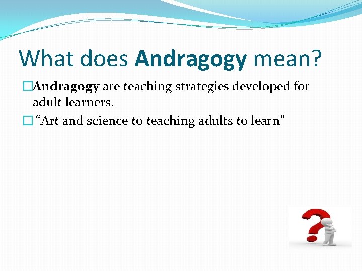 What does Andragogy mean? �Andragogy are teaching strategies developed for adult learners. � “Art