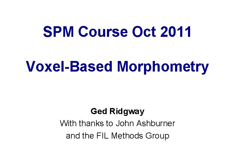 SPM Course Oct 2011 Voxel-Based Morphometry Ged Ridgway With thanks to John Ashburner and