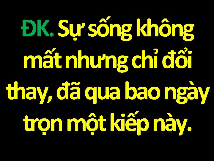 ĐK. Sự sống không mất nhưng chỉ đổi thay, đã qua bao ngày trọn