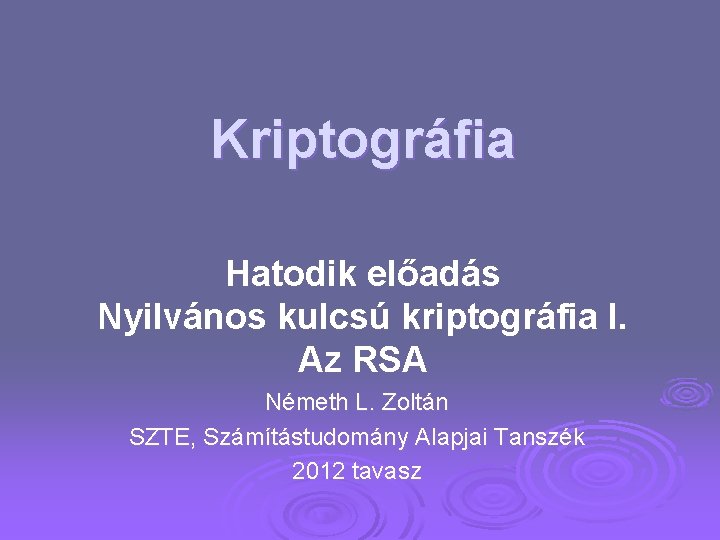 Kriptográfia Hatodik előadás Nyilvános kulcsú kriptográfia I. Az RSA Németh L. Zoltán SZTE, Számítástudomány