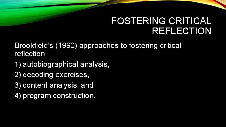 FOSTERING CRITICAL REFLECTION Brookfield’s (1990) approaches to fostering critical reflection: 1) autobiographical analysis, 2)