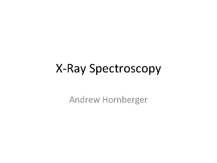 X‐Ray Spectroscopy Andrew Hornberger 