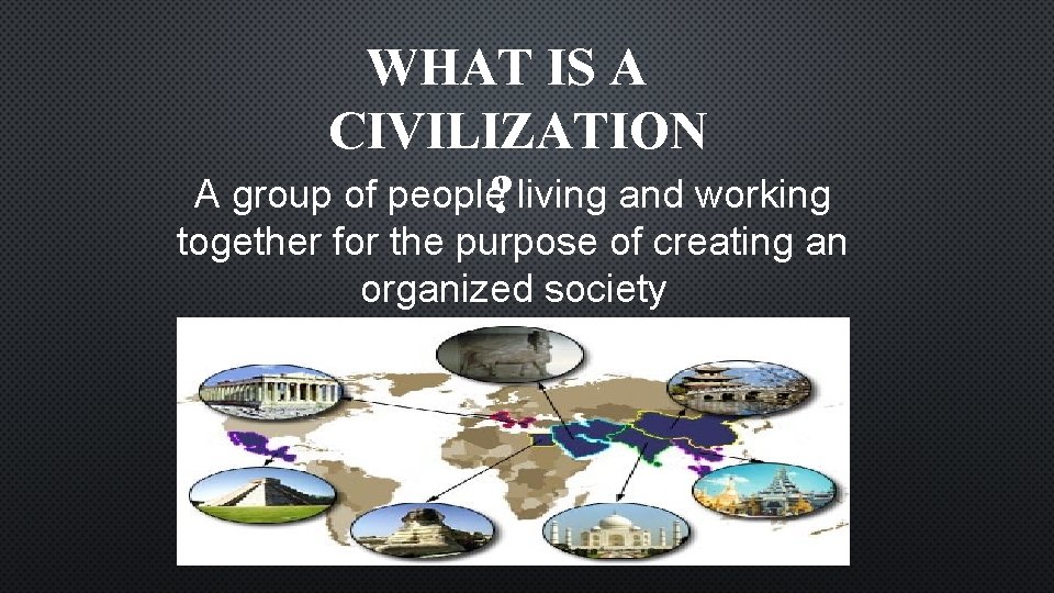 WHAT IS A CIVILIZATION A group of people? living and working together for the