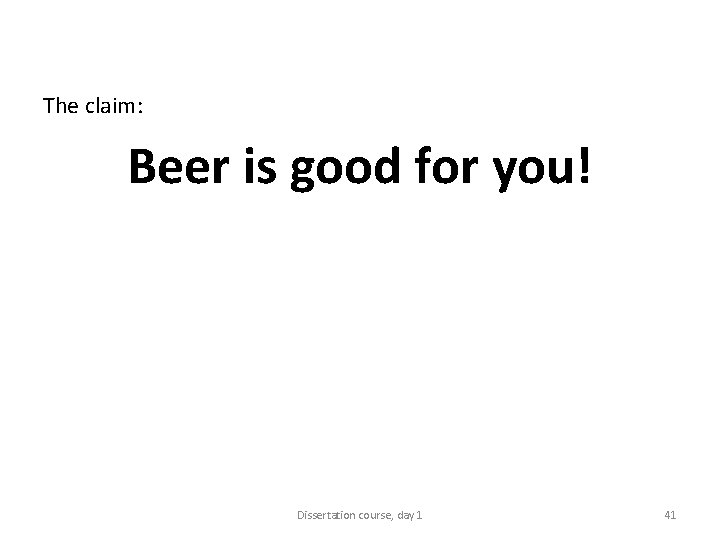 The claim: Beer is good for you! Dissertation course, day 1 41 