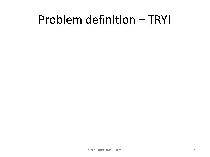 Problem definition – TRY! Dissertation course, day 1 52 