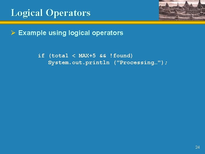 Logical Operators Ø Example using logical operators if (total < MAX+5 && !found) System.