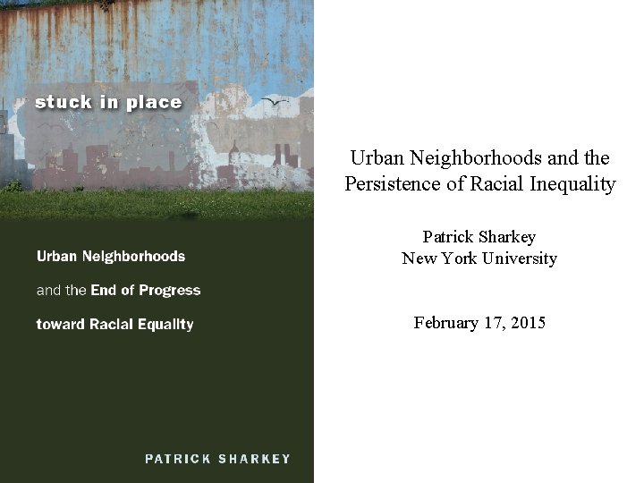 Urban Neighborhoods and the Persistence of Racial Inequality Patrick Sharkey New York University February