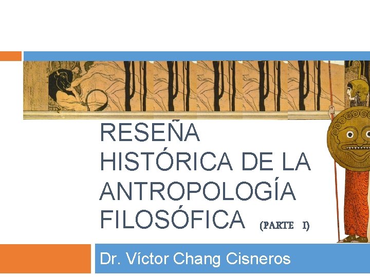 RESEÑA HISTÓRICA DE LA ANTROPOLOGÍA FILOSÓFICA (PARTE I) Dr. Víctor Chang Cisneros 