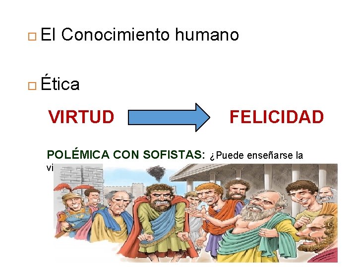  El Conocimiento humano Ética VIRTUD FELICIDAD POLÉMICA CON SOFISTAS: ¿Puede enseñarse la virtud?