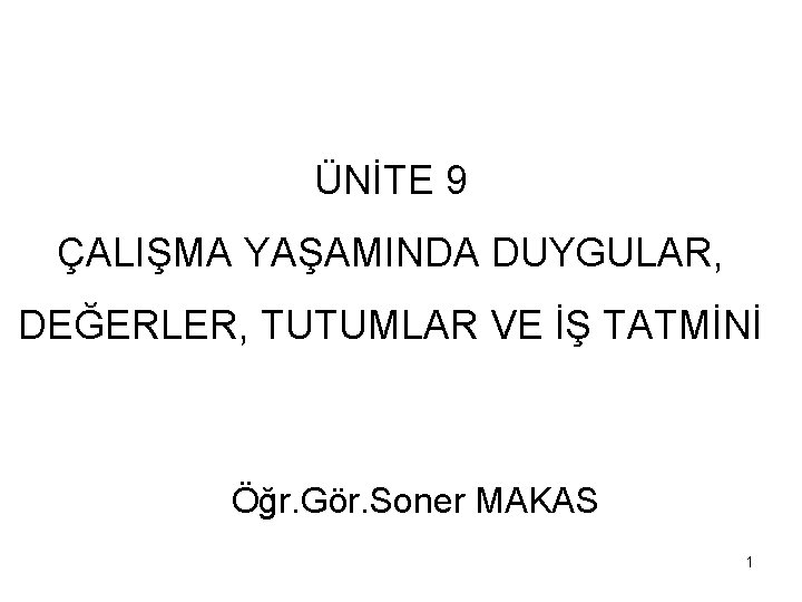 ÜNİTE 9 ÇALIŞMA YAŞAMINDA DUYGULAR, DEĞERLER, TUTUMLAR VE İŞ TATMİNİ Öğr. Gör. Soner MAKAS