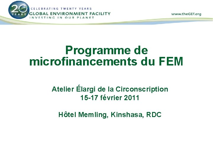 Programme de microfinancements du FEM Atelier Élargi de la Circonscription 15 -17 février 2011 Programme de microfinancements du FEM Atelier Élargi de la Circonscription 15 -17 février 2011